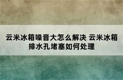 云米冰箱噪音大怎么解决 云米冰箱排水孔堵塞如何处理